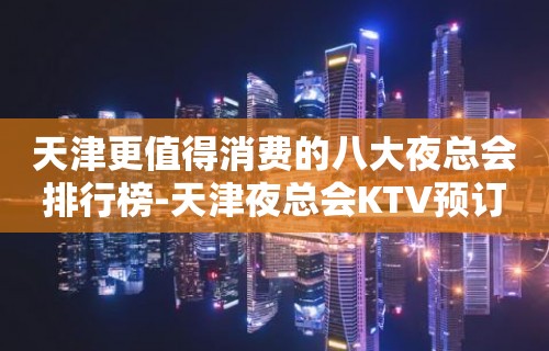 天津更值得消费的八大夜总会排行榜-天津夜总会KTV预订