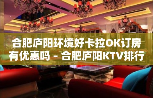 合肥庐阳环境好卡拉OK订房有优惠吗 – 合肥庐阳KTV排行