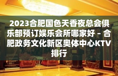 2023合肥国色天香夜总会俱乐部预订娱乐会所哪家好 – 合肥政务文化新区奥体中心KTV排行