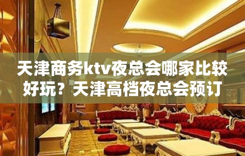 天津商务ktv夜总会哪家比较好玩？天津高档夜总会预订