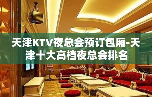 天津KTV夜总会预订包厢-天津十大高档夜总会排名