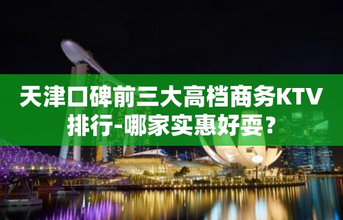 天津口碑前三大高档商务KTV排行-哪家实惠好耍？