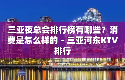 三亚夜总会排行榜有哪些？消费是怎么样的 – 三亚河东KTV排行