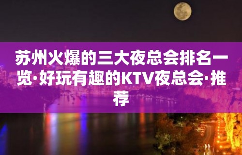 苏州火爆的三大夜总会排名一览·好玩有趣的KTV夜总会·推荐