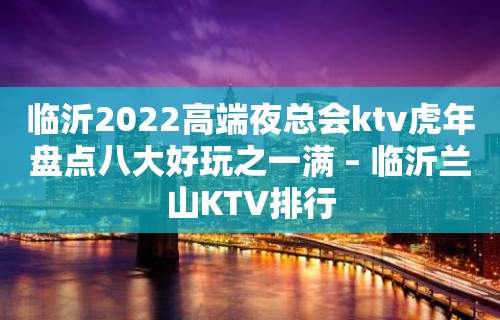 临沂2022高端夜总会ktv虎年盘点八大好玩之一满 – 临沂兰山KTV排行