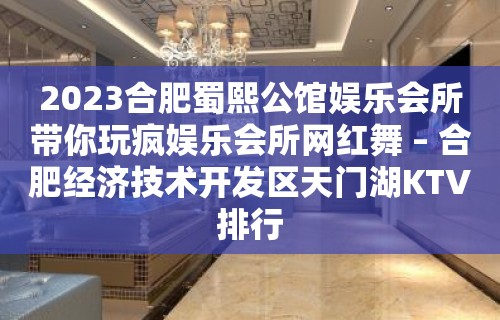 2023合肥蜀熙公馆娱乐会所带你玩疯娱乐会所网红舞 – 合肥经济技术开发区天门湖KTV排行