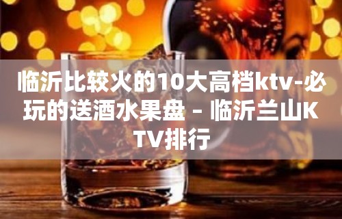 临沂比较火的10大高档ktv-必玩的送酒水果盘 – 临沂兰山KTV排行