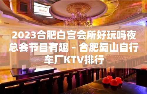 2023合肥白宫会所好玩吗夜总会节目有趣 – 合肥蜀山自行车厂KTV排行