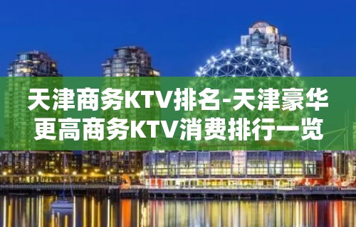 天津商务KTV排名-天津豪华更高商务KTV消费排行一览