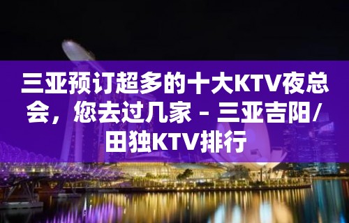 三亚预订超多的十大KTV夜总会，您去过几家 – 三亚吉阳/田独KTV排行