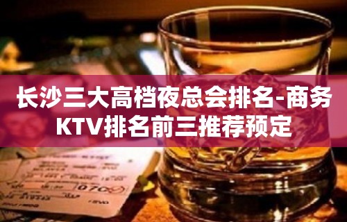 长沙三大高档夜总会排名-商务KTV排名前三推荐预定