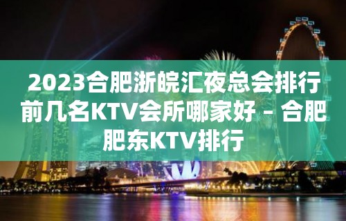 2023合肥浙皖汇夜总会排行前几名KTV会所哪家好 – 合肥肥东KTV排行