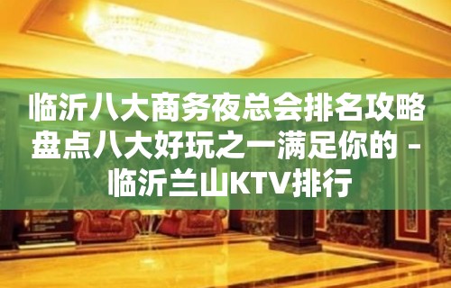 临沂八大商务夜总会排名攻略盘点八大好玩之一满足你的 – 临沂兰山KTV排行