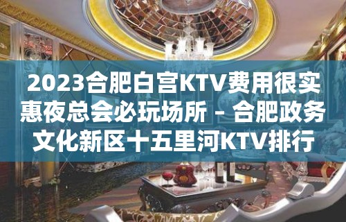 2023合肥白宫KTV费用很实惠夜总会必玩场所 – 合肥政务文化新区十五里河KTV排行