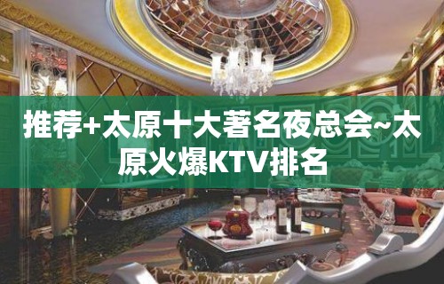 推荐+太原十大著名夜总会~太原火爆KTV排名