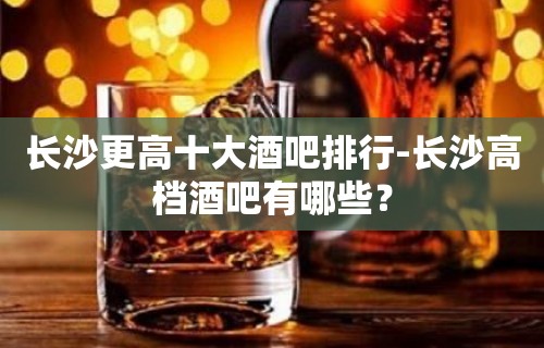 长沙更高十大酒吧排行-长沙高档酒吧有哪些？