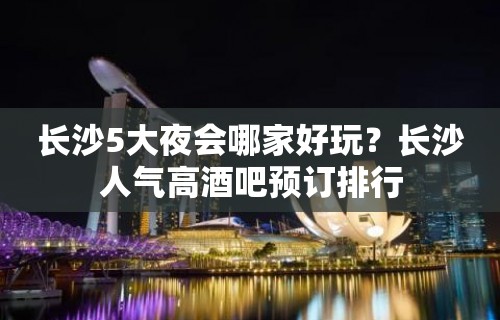 长沙5大夜会哪家好玩？长沙人气高酒吧预订排行