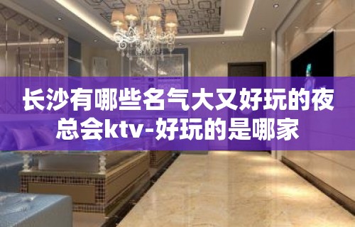 长沙有哪些名气大又好玩的夜总会ktv-好玩的是哪家