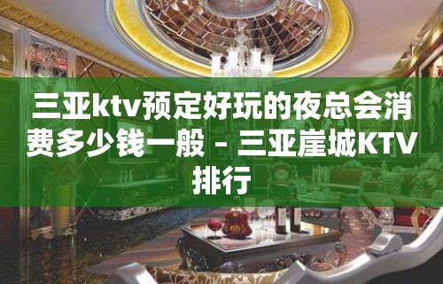 三亚ktv预定好玩的夜总会消费多少钱一般 – 三亚崖城KTV排行