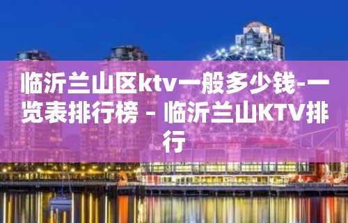 临沂兰山区ktv一般多少钱-一览表排行榜 – 临沂兰山KTV排行