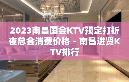 2023南昌国会KTV预定打折夜总会消费价格 – 南昌进贤KTV排行