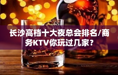 长沙高档十大夜总会排名/商务KTV你玩过几家？