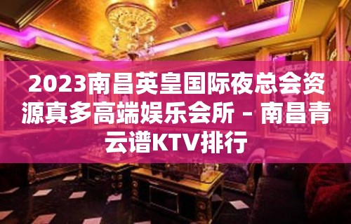 2023南昌英皇国际夜总会资源真多高端娱乐会所 – 南昌青云谱KTV排行