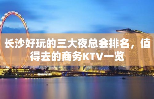 长沙好玩的三大夜总会排名，值得去的商务KTV一览