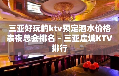 三亚好玩的ktv预定酒水价格表夜总会排名 – 三亚崖城KTV排行