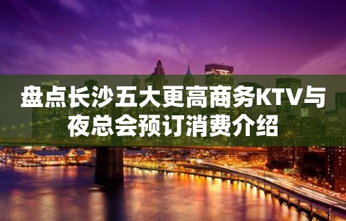 盘点长沙五大更高商务KTV与夜总会预订消费介绍