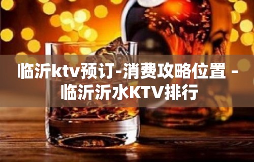 临沂ktv预订-消费攻略位置 – 临沂沂水KTV排行