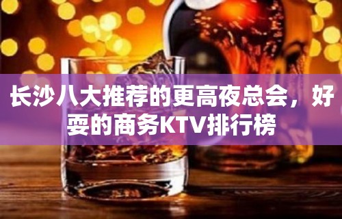 长沙八大推荐的更高夜总会，好耍的商务KTV排行榜