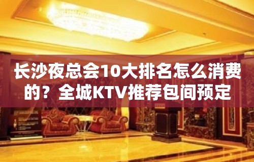 长沙夜总会10大排名怎么消费的？全城KTV推荐包间预定