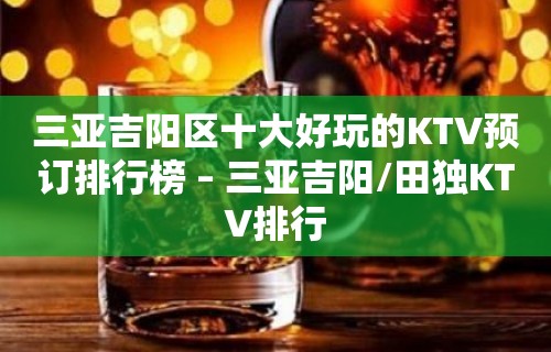 三亚吉阳区十大好玩的KTV预订排行榜 – 三亚吉阳/田独KTV排行