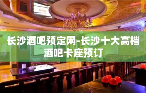 长沙酒吧预定网-长沙十大高档酒吧卡座预订