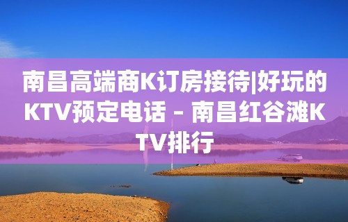 南昌高端商K订房接待|好玩的KTV预定电话 – 南昌红谷滩KTV排行