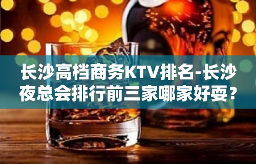 长沙高档商务KTV排名-长沙夜总会排行前三家哪家好耍？