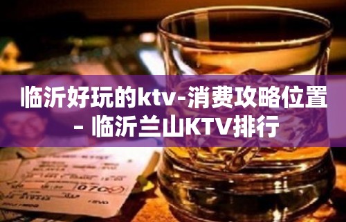 临沂好玩的ktv-消费攻略位置 – 临沂兰山KTV排行