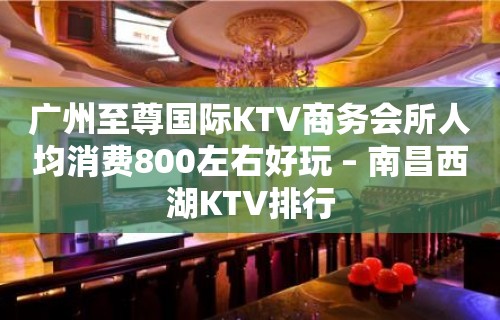 广州至尊国际KTV商务会所人均消费800左右好玩 – 南昌西湖KTV排行