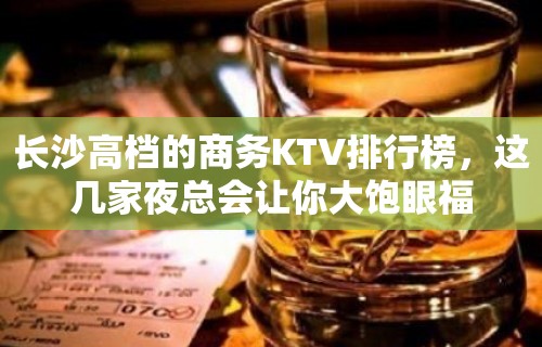 长沙高档的商务KTV排行榜，这几家夜总会让你大饱眼福