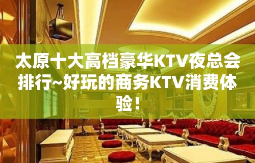 太原十大高档豪华KTV夜总会排行~好玩的商务KTV消费体验！