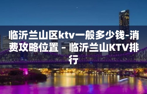 临沂兰山区ktv一般多少钱-消费攻略位置 – 临沂兰山KTV排行