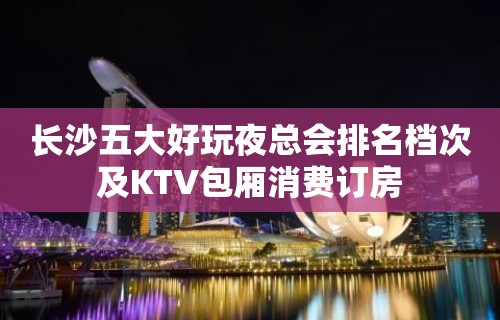 长沙五大好玩夜总会排名档次及KTV包厢消费订房