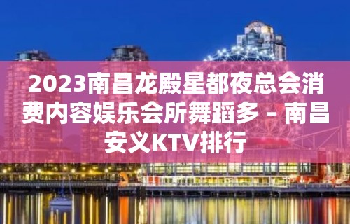 2023南昌龙殿星都夜总会消费内容娱乐会所舞蹈多 – 南昌安义KTV排行