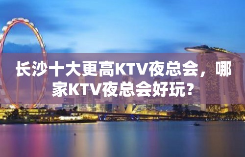 长沙十大更高KTV夜总会，哪家KTV夜总会好玩？