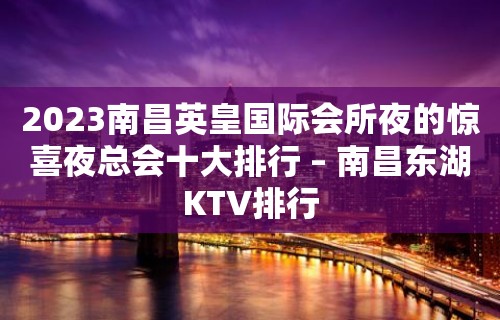 2023南昌英皇国际会所夜的惊喜夜总会十大排行 – 南昌东湖KTV排行