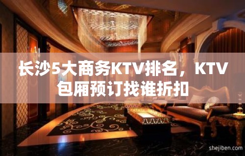 长沙5大商务KTV排名，KTV包厢预订找谁折扣