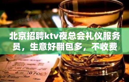 北京招聘ktv夜总会礼仪服务员，生意好翻包多，不收费