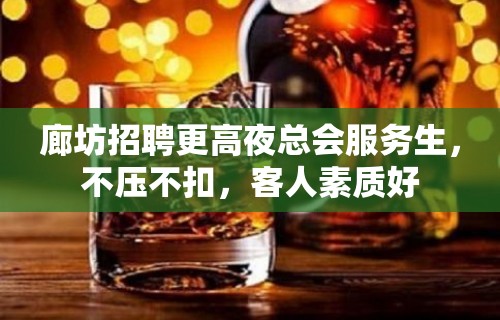 廊坊招聘更高夜总会服务生，不压不扣，客人素质好