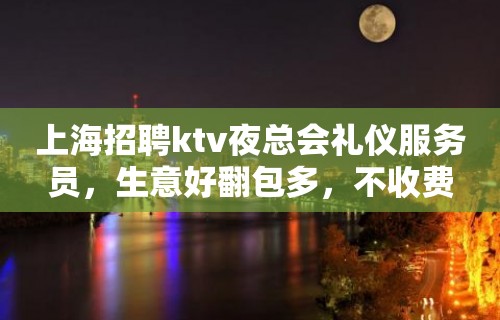 上海招聘ktv夜总会礼仪服务员，生意好翻包多，不收费